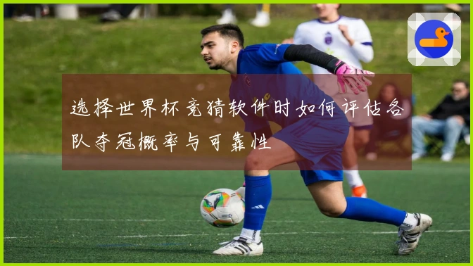 选择世界杯竞猜软件时如何评估各队夺冠概率与可靠性