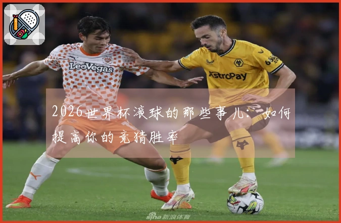 2026世界杯滚球的那些事儿：如何提高你的竞猜胜率