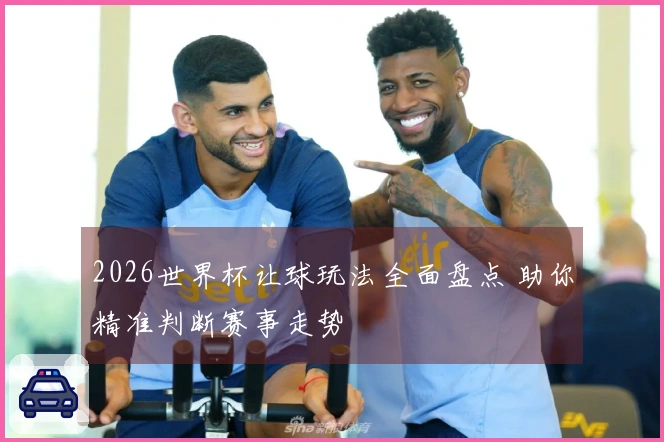 2026世界杯让球玩法全面盘点 助你精准判断赛事走势