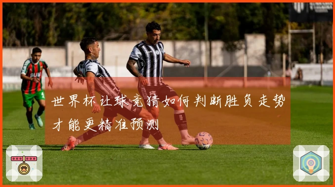 世界杯让球竞猜如何判断胜负走势才能更精准预测