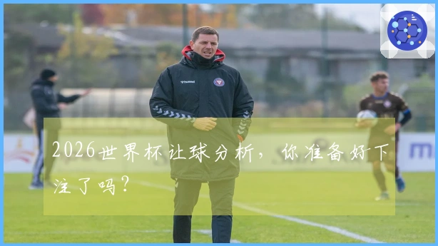 2026世界杯让球分析，你准备好下注了吗？
