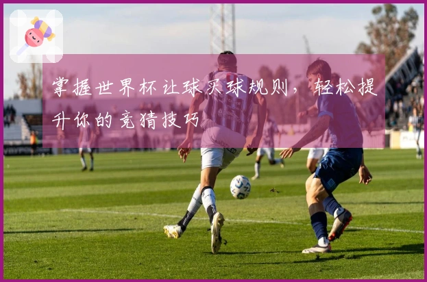 掌握世界杯让球买球规则，轻松提升你的竞猜技巧