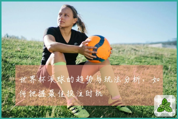 世界杯滚球的趋势与玩法分析，如何把握最佳投注时机